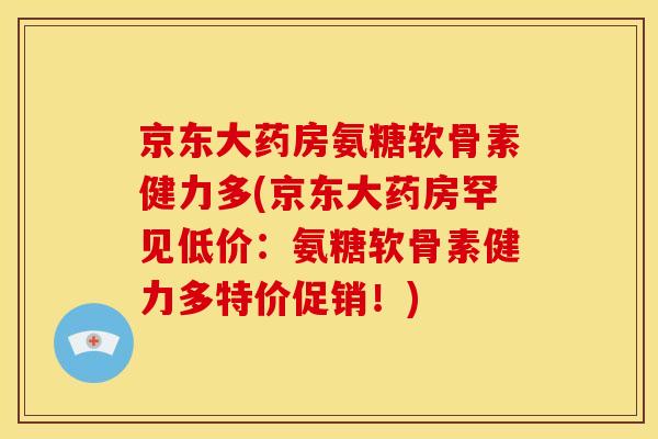 京东大药房氨糖软骨素健力多(京东大药房罕见低价：氨糖软骨素健力多特价促销！)