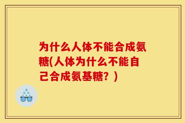 为什么人体不能合成氨糖(人体为什么不能自己合成氨基糖?) 为什么人体不能合成氨糖(人体为什么不能自己合成氨基糖?)