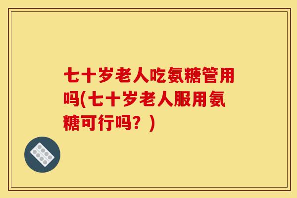 七十岁老人吃氨糖管用吗(七十岁老人服用氨糖可行吗？)