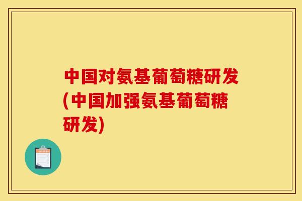 中国对氨基葡萄糖研发(中国加强氨基葡萄糖研发)