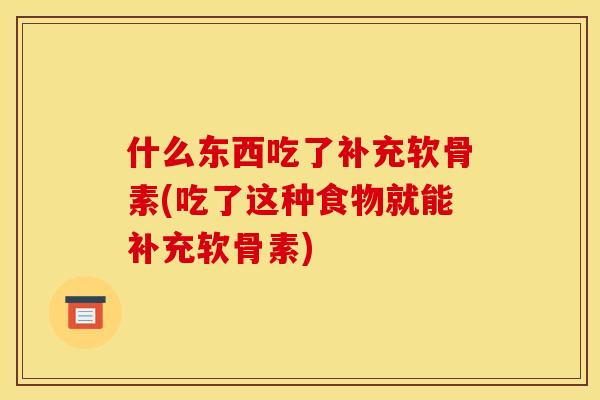 什么东西吃了补充软骨素(吃了这种食物就能补充软骨素)