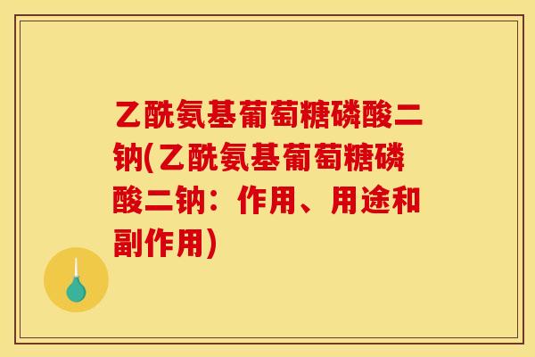 乙酰氨基葡萄糖磷酸二钠(乙酰氨基葡萄糖磷酸二钠：作用、用途和副作用)