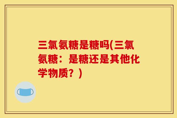 三氯氨糖是糖吗(三氯氨糖：是糖还是其他化学物质？)