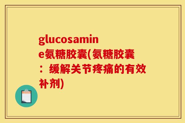 glucosamine氨糖胶囊(氨糖胶囊：缓解关节疼痛的有效补剂)