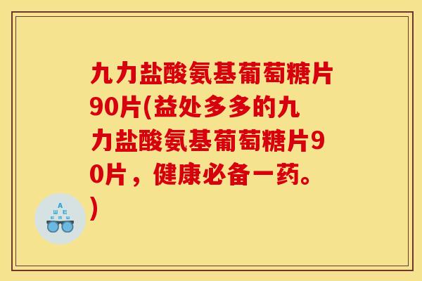 九力盐酸氨基葡萄糖片90片(益处多多的九力盐酸氨基葡萄糖片90片，健康必备一药。)