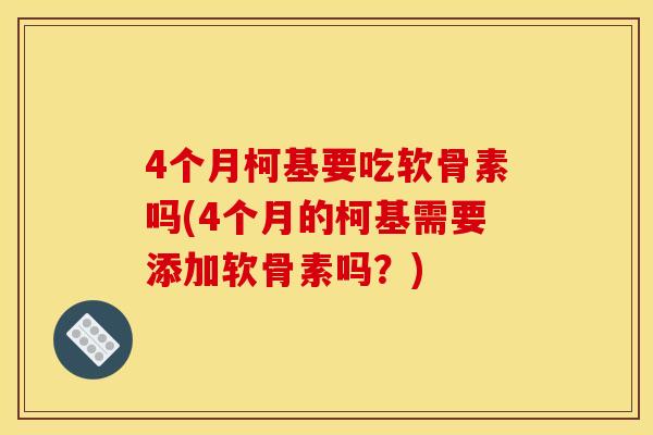 4个月柯基要吃软骨素吗(4个月的柯基需要添加软骨素吗？)