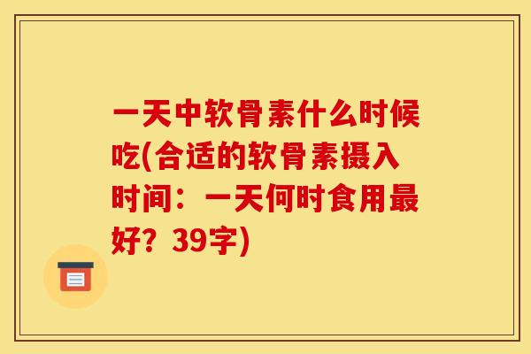 一天中软骨素什么时候吃(合适的软骨素摄入时间：一天何时食用最好？39字)