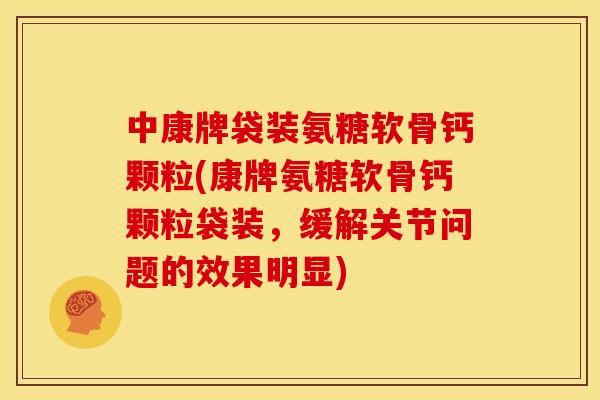 中康牌袋装氨糖软骨钙颗粒(康牌氨糖软骨钙颗粒袋装，缓解关节问题的效果明显)