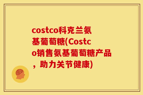 costco科克兰氨基葡萄糖(Costco销售氨基葡萄糖产品，助力关节健康)