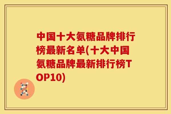 中国十大氨糖品牌排行榜最新名单(十大中国氨糖品牌最新排行榜TOP10)