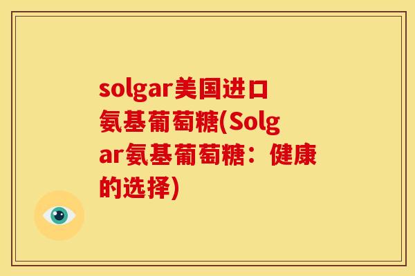 solgar美国进口氨基葡萄糖(Solgar氨基葡萄糖：健康的选择)