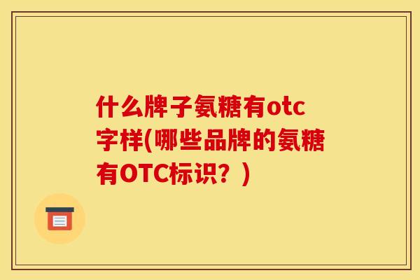 什么牌子氨糖有otc字样(哪些品牌的氨糖有OTC标识？)