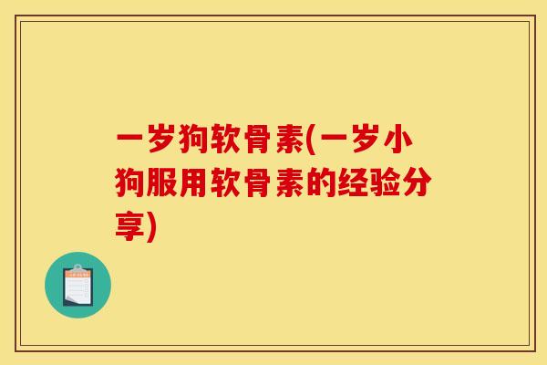一岁狗软骨素(一岁小狗服用软骨素的经验分享)
