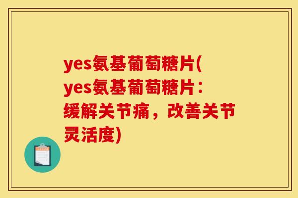 yes氨基葡萄糖片(yes氨基葡萄糖片：缓解关节痛，改善关节灵活度)