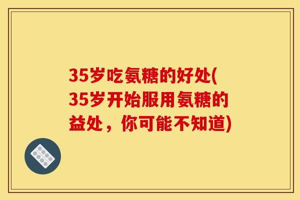 35岁吃氨糖的好处(35岁开始服用氨糖的益处,你可能不知道) 35岁吃氨糖的好处(35岁开始服用氨糖的益处,你可能不知道)