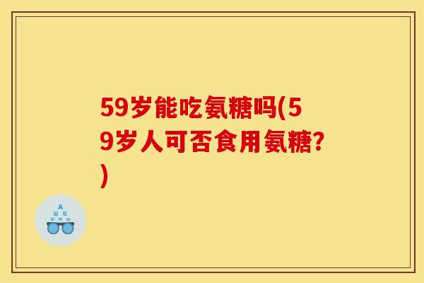 59岁能吃氨糖吗(59岁人可否食用氨糖？)