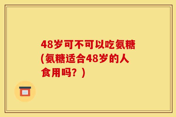 48岁可不可以吃氨糖(氨糖适合48岁的人食用吗？)