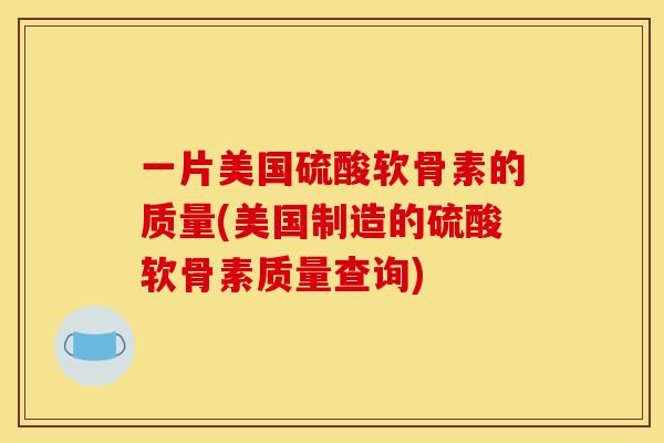 一片美国硫酸软骨素的质量(美国制造的硫酸软骨素质量查询)