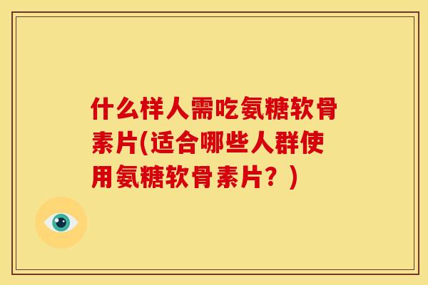 什么样人需吃氨糖软骨素片(适合哪些人群使用氨糖软骨素片?) 什么样人需吃氨糖软骨素片(适合哪些人群使用氨糖软骨素片?)