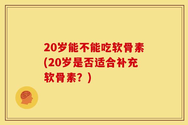20岁能不能吃软骨素(20岁是否适合补充软骨素？)