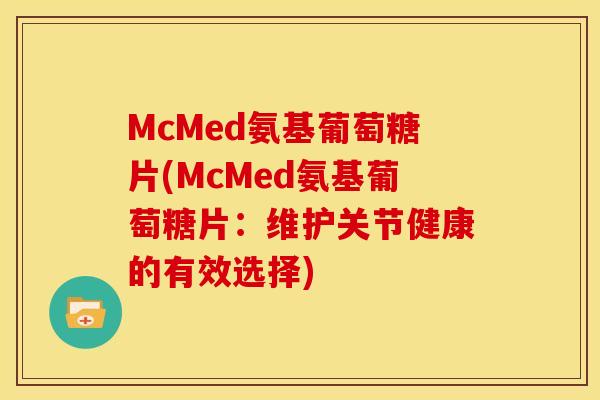 McMed氨基葡萄糖片(McMed氨基葡萄糖片:维护关节健康的有效选择) McMed氨基葡萄糖片(McMed氨基葡萄糖片:维护关节健康的有效选择)