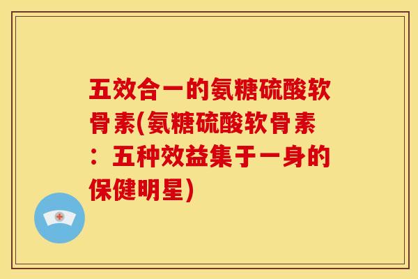 五效合一的氨糖硫酸软骨素(氨糖硫酸软骨素：五种效益集于一身的保健明星)
