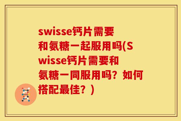 swisse钙片需要和氨糖一起服用吗(Swisse钙片需要和氨糖一同服用吗?如何搭配佳?) swisse钙片需要和氨糖一起服用吗(Swisse钙片需要和氨糖一同服用吗?如何搭配佳?)