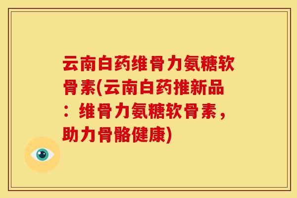 云南白药维骨力氨糖软骨素(云南白药推新品：维骨力氨糖软骨素，助力骨骼健康)