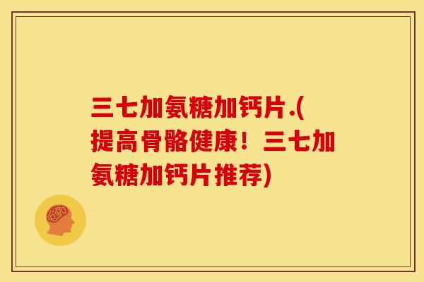 三七加氨糖加钙片.(提高骨骼健康！三七加氨糖加钙片推荐)
