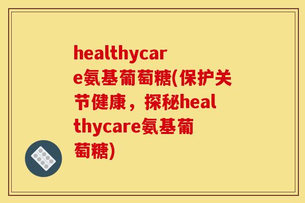 healthycare氨基葡萄糖(保护关节健康，探秘healthycare氨基葡萄糖)