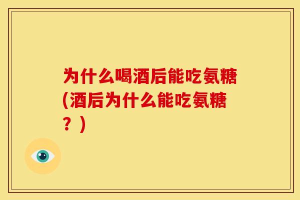 为什么喝酒后能吃氨糖(酒后为什么能吃氨糖？)