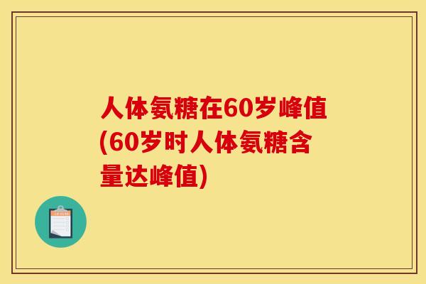 人体氨糖在60岁峰值(60岁时人体氨糖含量达峰值) 人体氨糖在60岁峰值(60岁时人体氨糖含量达峰值)