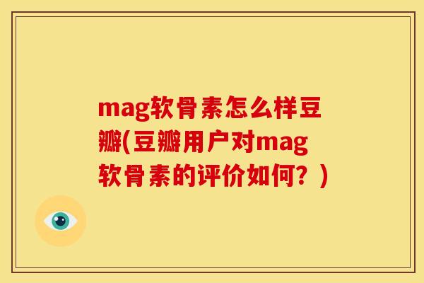 mag软骨素怎么样豆瓣(豆瓣用户对mag软骨素的评价如何？)