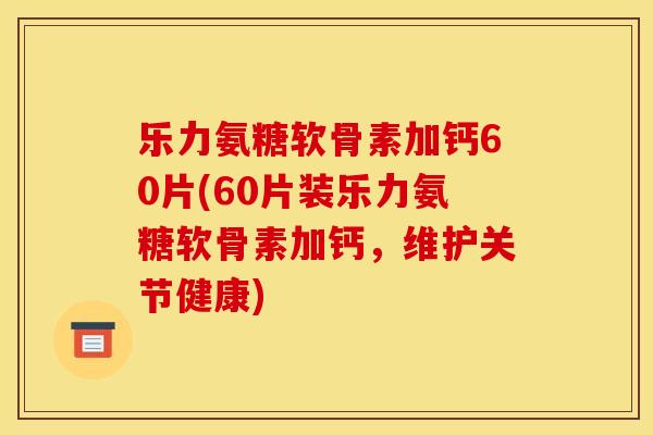 乐力氨糖软骨素加钙60片(60片装乐力氨糖软骨素加钙，维护关节健康)