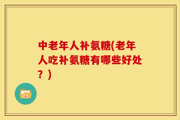 中老年人补氨糖(老年人吃补氨糖有哪些好处？)
