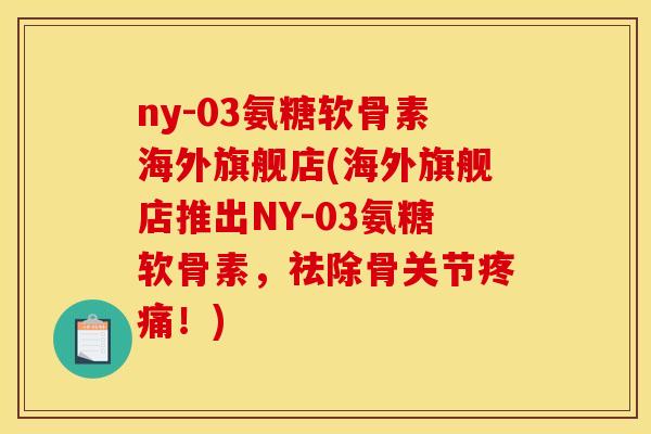 ny-03氨糖软骨素海外旗舰店(海外旗舰店推出NY-03氨糖软骨素，祛除骨关节疼痛！)