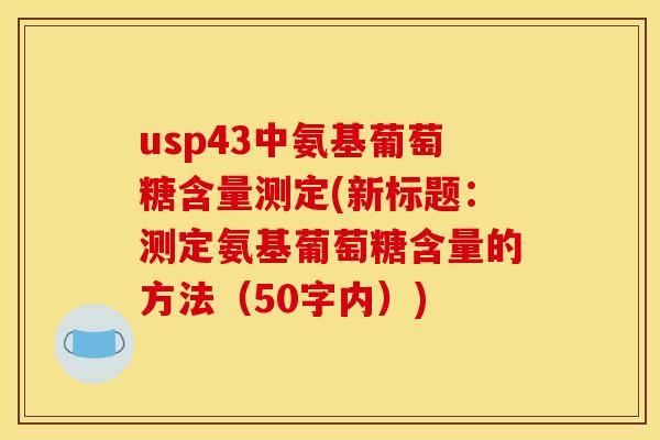 usp43中氨基葡萄糖含量测定(新标题：测定氨基葡萄糖含量的方法（50字内）)