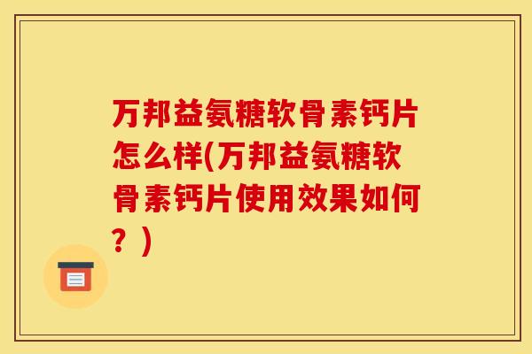 万邦益氨糖软骨素钙片怎么样(万邦益氨糖软骨素钙片使用效果如何？)