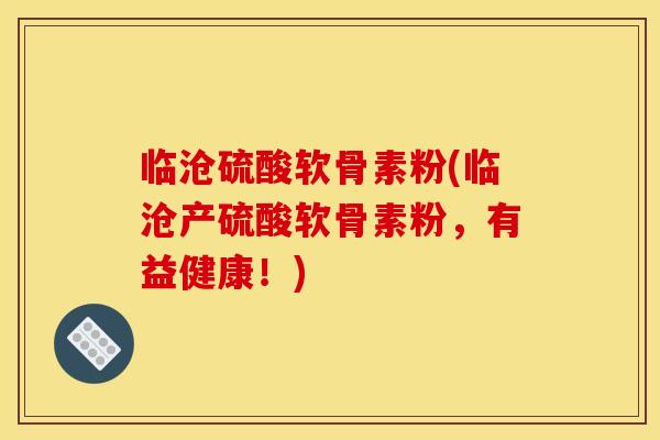 临沧硫酸软骨素粉(临沧产硫酸软骨素粉，有益健康！)