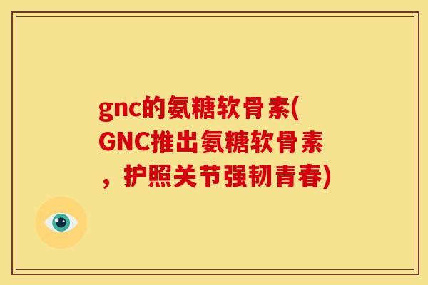gnc的氨糖软骨素(GNC推出氨糖软骨素，护照关节强韧青春)