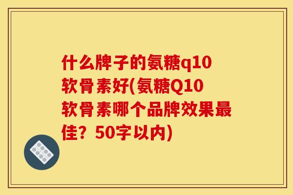什么牌子的氨糖q10软骨素好(氨糖Q10软骨素哪个品牌效果最佳？50字以内)