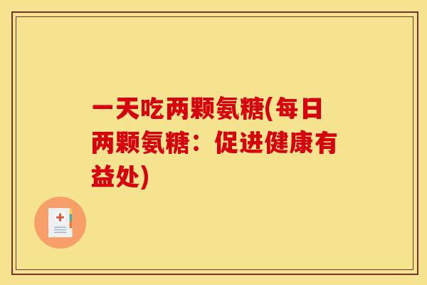 一天吃两颗氨糖(每日两颗氨糖：促进健康有益处)