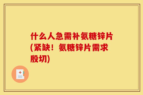 什么人急需补氨糖锌片(紧缺！氨糖锌片需求殷切)