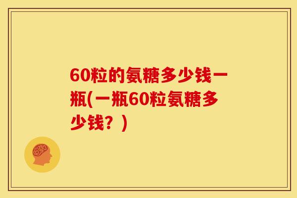 60粒的氨糖多少钱一瓶(一瓶60粒氨糖多少钱？)