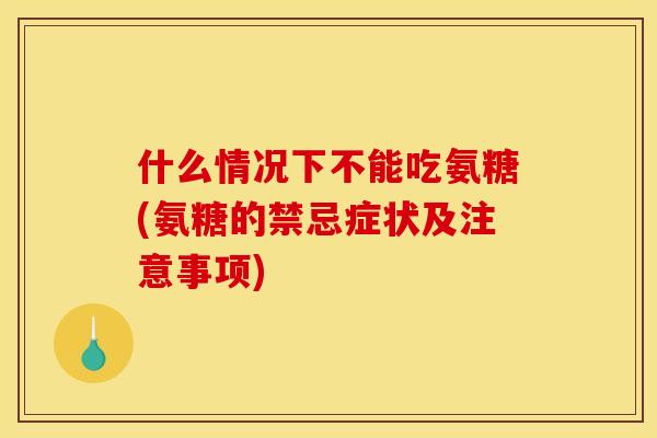 什么情况下不能吃氨糖(氨糖的禁忌症状及注意事项)