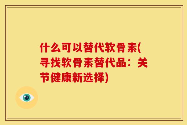 什么可以替代软骨素(寻找软骨素替代品：关节健康新选择)