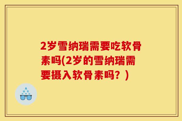 2岁雪纳瑞需要吃软骨素吗(2岁的雪纳瑞需要摄入软骨素吗？)