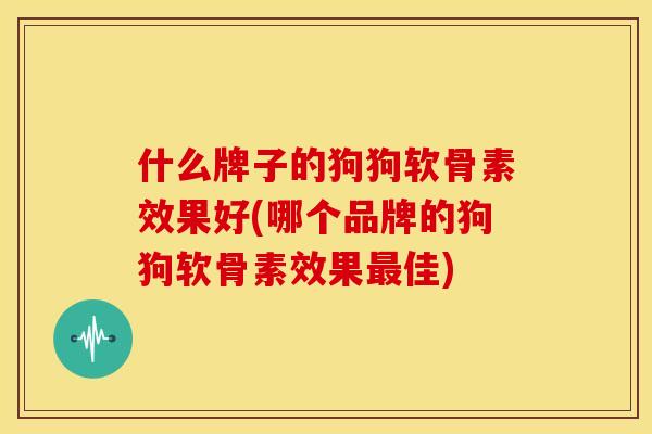 什么牌子的狗狗软骨素效果好(哪个品牌的狗狗软骨素效果最佳)