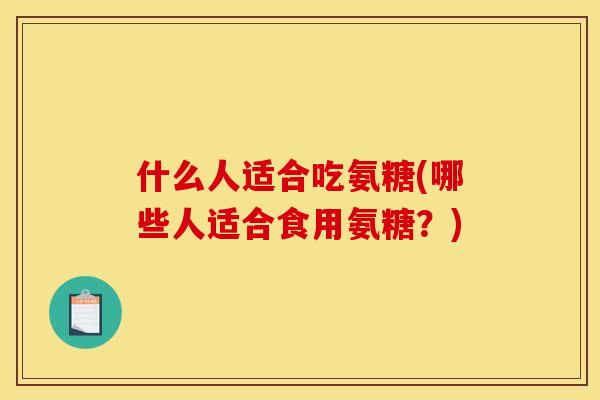 什么人适合吃氨糖(哪些人适合食用氨糖？)