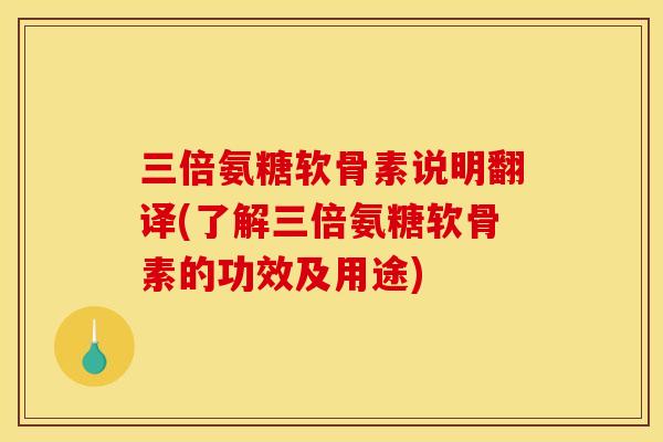 三倍氨糖软骨素说明翻译(了解三倍氨糖软骨素的功效及用途)